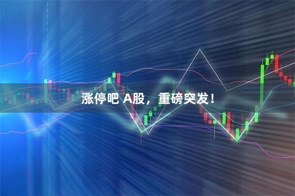 涨停吧 A股，重磅突发！