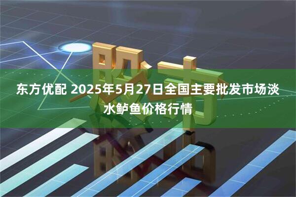东方优配 2025年5月27日全国主要批发市场淡水鲈鱼价格行情