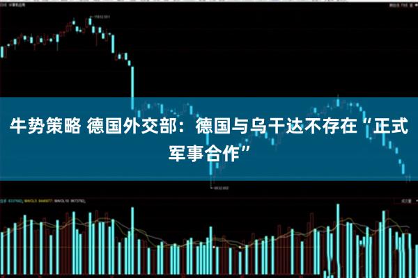 牛势策略 德国外交部：德国与乌干达不存在“正式军事合作”