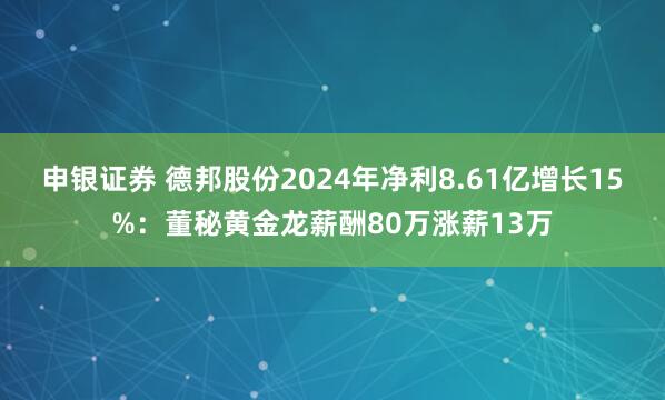 申银证券 德邦股份2024年净利8.61亿增长15%：董秘黄金龙薪酬80万涨薪13万