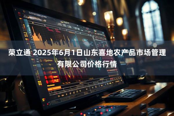 荣立通 2025年6月1日山东喜地农产品市场管理有限公司价格行情