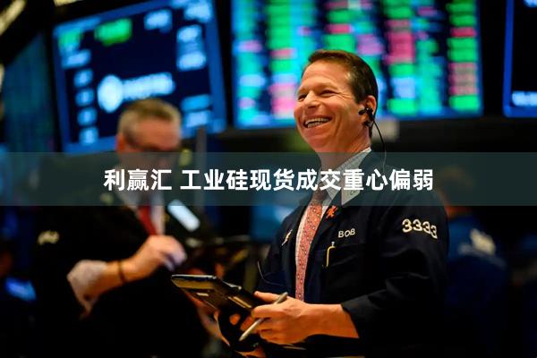 利赢汇 工业硅现货成交重心偏弱