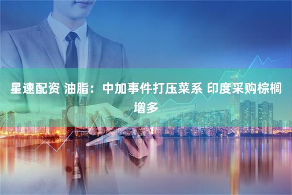 星速配资 油脂：中加事件打压菜系 印度采购棕榈增多