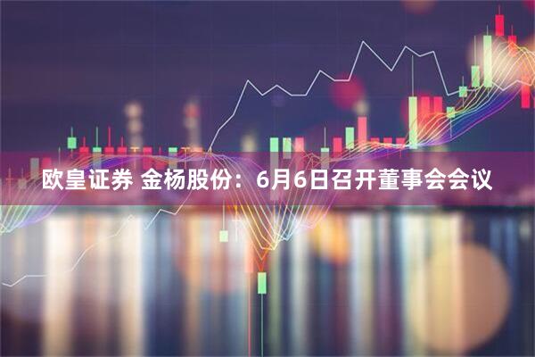 欧皇证券 金杨股份：6月6日召开董事会会议