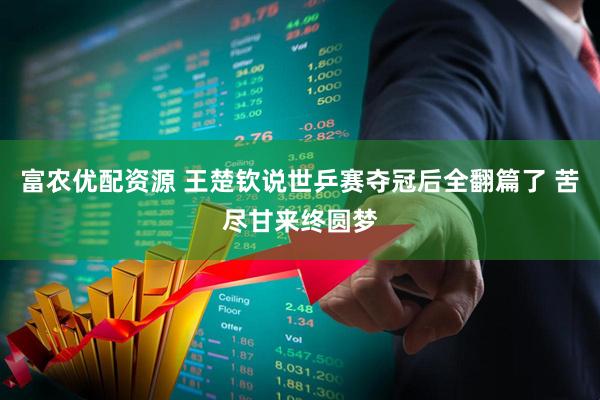富农优配资源 王楚钦说世乒赛夺冠后全翻篇了 苦尽甘来终圆梦