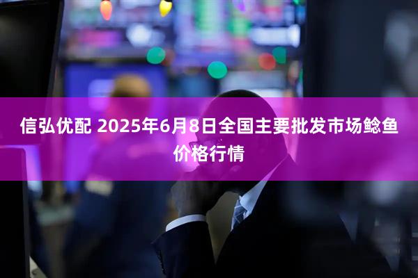 信弘优配 2025年6月8日全国主要批发市场鲶鱼价格行情