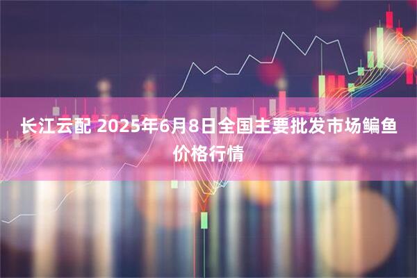 长江云配 2025年6月8日全国主要批发市场鳊鱼价格行情