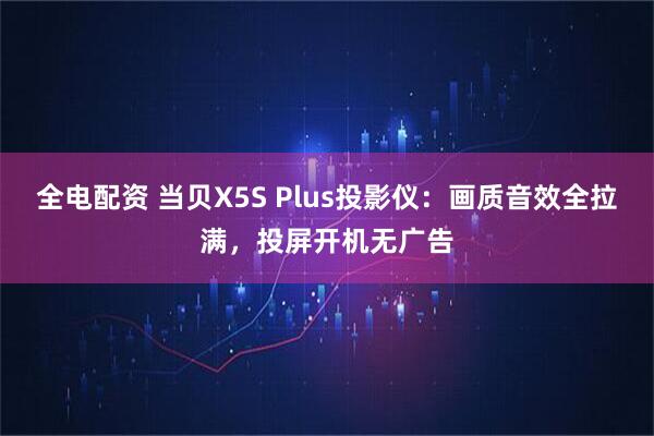 全电配资 当贝X5S Plus投影仪：画质音效全拉满，投屏开机无广告
