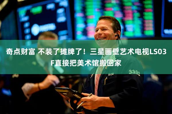 奇点财富 不装了摊牌了！三星画壁艺术电视LS03F直接把美术馆搬回家