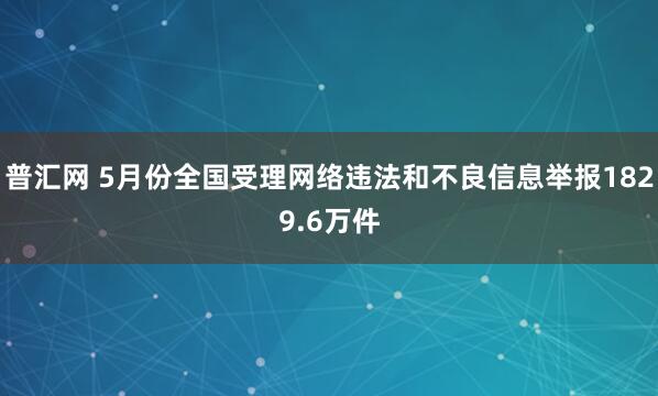 普汇网 5月份全国受理网络违法和不良信息举报1829.6万件