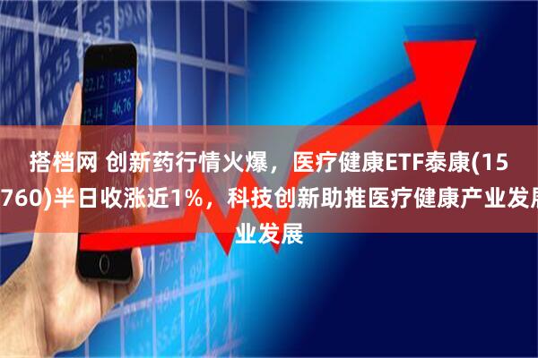 搭档网 创新药行情火爆，医疗健康ETF泰康(159760)半日收涨近1%，科技创新助推医疗健康产业发展