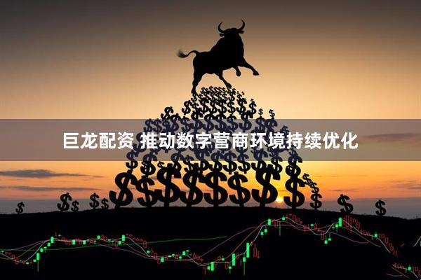 巨龙配资 推动数字营商环境持续优化