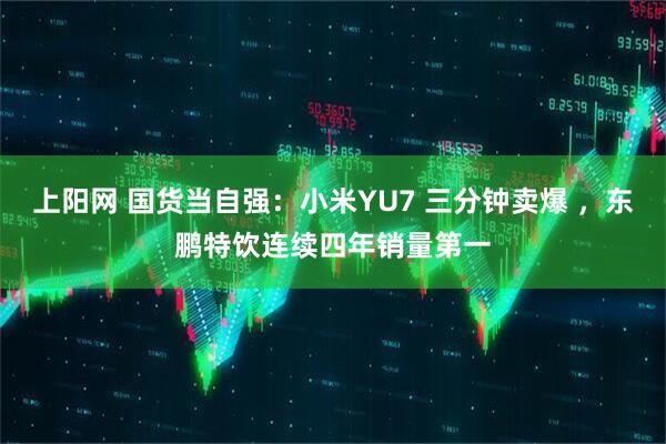 上阳网 国货当自强：小米YU7 三分钟卖爆 ，东鹏特饮连续四年销量第一