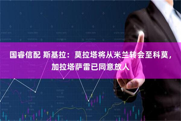 国睿信配 斯基拉：莫拉塔将从米兰转会至科莫，加拉塔萨雷已同意放人