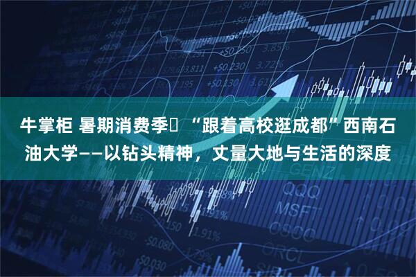 牛掌柜 暑期消费季㊻“跟着高校逛成都”西南石油大学——以钻头精神，丈量大地与生活的深度