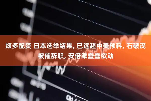 炫多配资 日本选举结果, 已远超中美预料, 石破茂被催辞职, 安倍派蠢蠢欲动