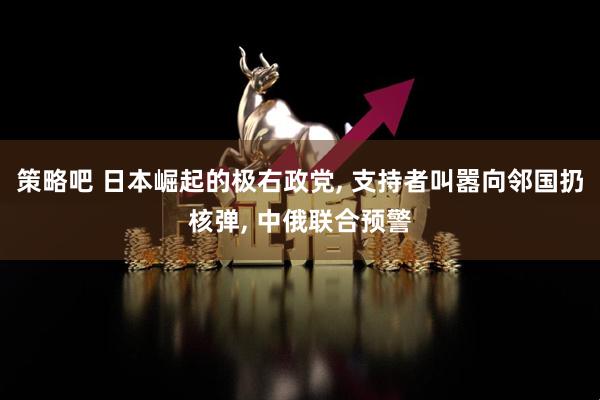 策略吧 日本崛起的极右政党, 支持者叫嚣向邻国扔核弹, 中俄联合预警