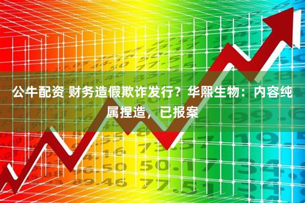 公牛配资 财务造假欺诈发行？华熙生物：内容纯属捏造，已报案