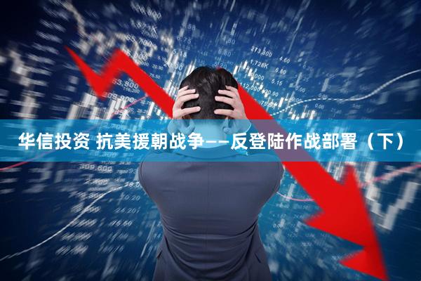 华信投资 抗美援朝战争——反登陆作战部署（下）