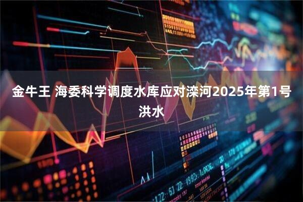 金牛王 海委科学调度水库应对滦河2025年第1号洪水