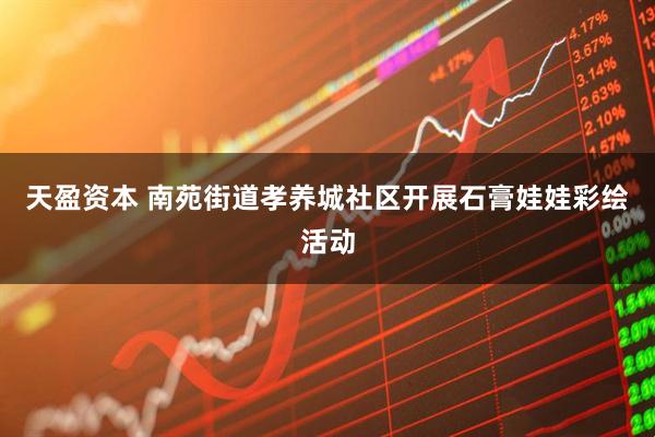天盈资本 南苑街道孝养城社区开展石膏娃娃彩绘活动