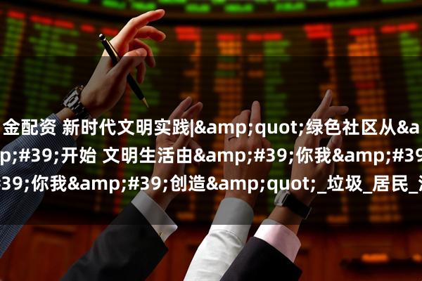 金配资 新时代文明实践|&quot;绿色社区从&#39;分类&#39;开始 文明生活由&#39;你我&#39;创造&quot;_垃圾_居民_活动