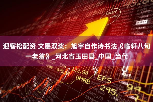迎客松配资 文墨双桨：旭宇自作诗书法《临轩八旬一老翁》_河北省玉田县_中国_当代