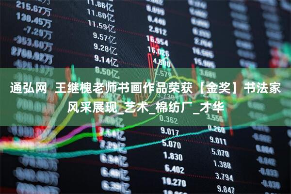 通弘网  王继槐老师书画作品荣获【金奖】书法家风采展现_艺术_棉纺厂_才华