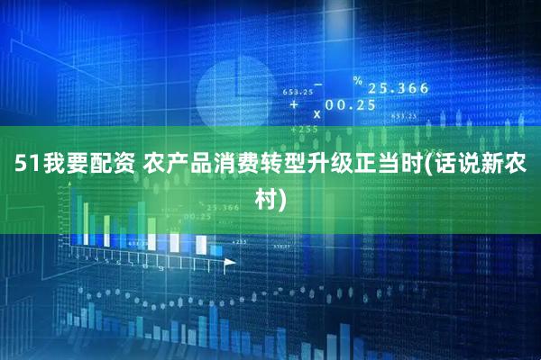 51我要配资 农产品消费转型升级正当时(话说新农村)