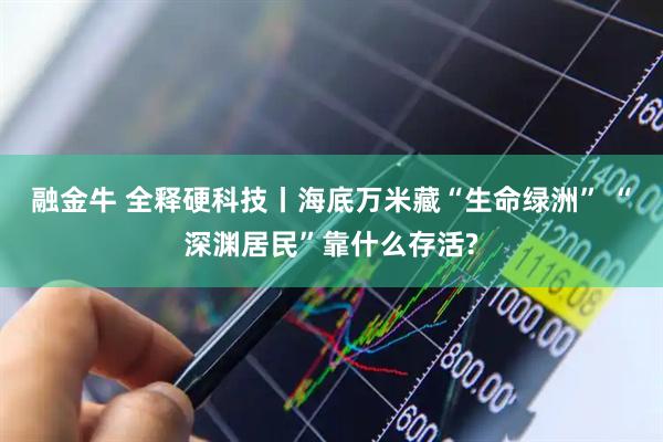 融金牛 全释硬科技丨海底万米藏“生命绿洲” “深渊居民”靠什么存活?