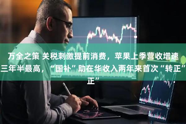 万全之策 关税刺激提前消费，苹果上季营收增速三年半最高，“国补”助在华收入两年来首次“转正”