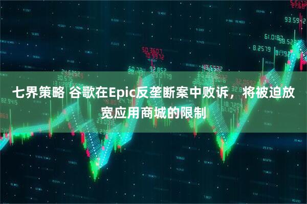七界策略 谷歌在Epic反垄断案中败诉，将被迫放宽应用商城的限制