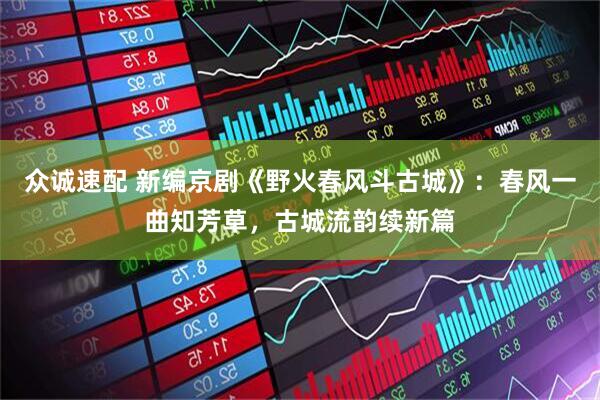 众诚速配 新编京剧《野火春风斗古城》：春风一曲知芳草，古城流韵续新篇