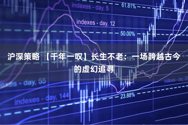 沪深策略 【千年一叹】长生不老：一场跨越古今的虚幻追寻