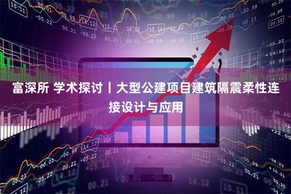 富深所 学术探讨丨大型公建项目建筑隔震柔性连接设计与应用