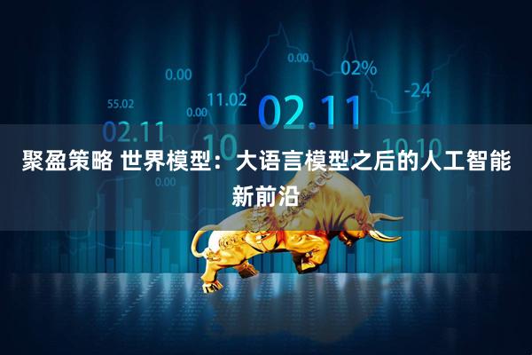 聚盈策略 世界模型：大语言模型之后的人工智能新前沿