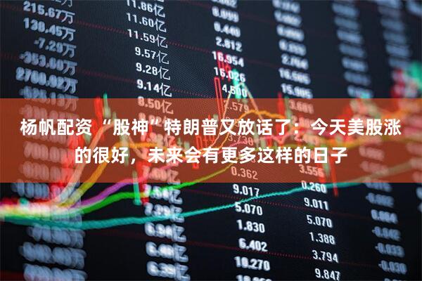 杨帆配资 “股神”特朗普又放话了：今天美股涨的很好，未来会有更多这样的日子