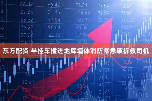 东方配资 半挂车撞进地库墙体消防紧急破拆救司机