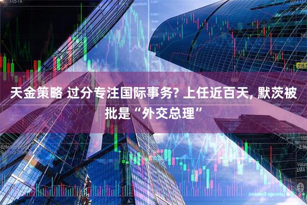 天金策略 过分专注国际事务? 上任近百天, 默茨被批是“外交总理”