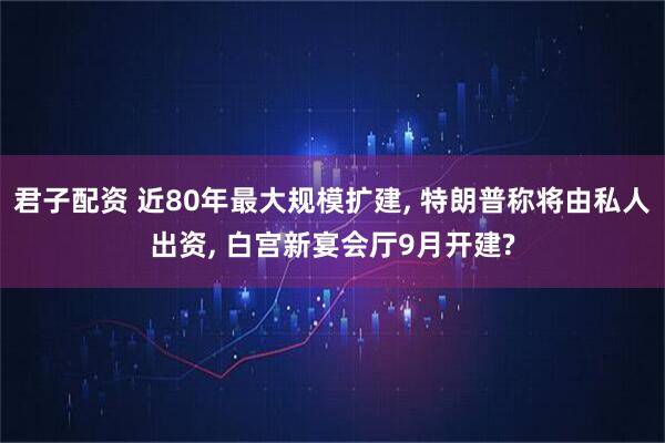 君子配资 近80年最大规模扩建, 特朗普称将由私人出资, 白宫新宴会厅9月开建?