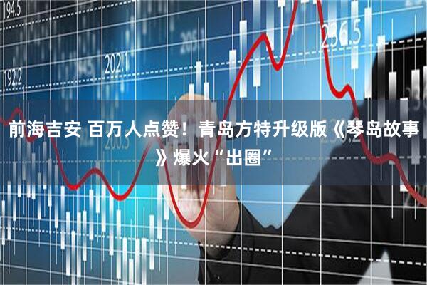 前海吉安 百万人点赞！青岛方特升级版《琴岛故事》爆火“出圈”
