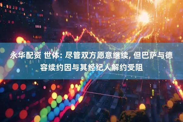 永华配资 世体: 尽管双方愿意继续, 但巴萨与德容续约因与其经纪人解约受阻