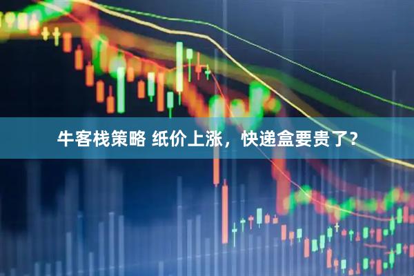 牛客栈策略 纸价上涨，快递盒要贵了？