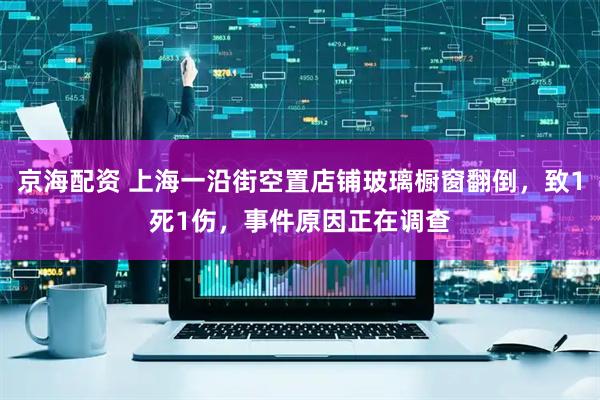 京海配资 上海一沿街空置店铺玻璃橱窗翻倒，致1死1伤，事件原因正在调查