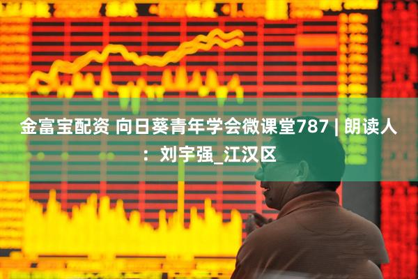 金富宝配资 向日葵青年学会微课堂787 | 朗读人：刘宇强_江汉区