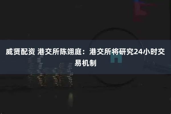 威贤配资 港交所陈翊庭：港交所将研究24小时交易机制