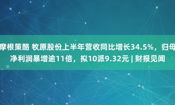摩根策酪 牧原股份上半年营收同比增长34.5%，归母净利润暴增逾11倍，拟10派9.32元 | 财报见闻