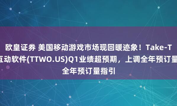 欧皇证券 美国移动游戏市场现回暖迹象！Take-Two互动软件(TTWO.US)Q1业绩超预期，上调全年预订量指引
