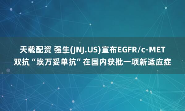 天载配资 强生(JNJ.US)宣布EGFR/c-MET双抗“埃万妥单抗”在国内获批一项新适应症
