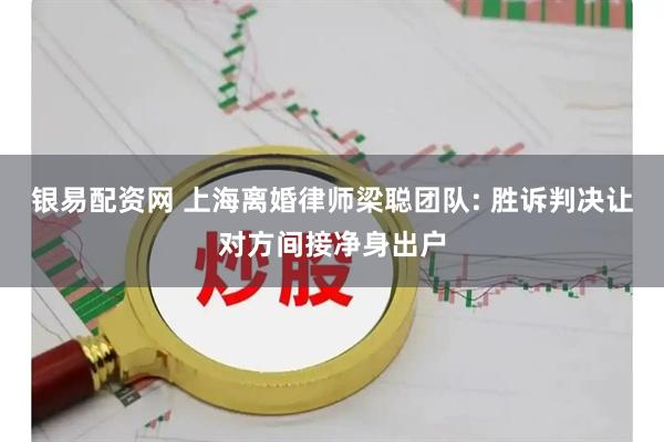 银易配资网 上海离婚律师梁聪团队: 胜诉判决让对方间接净身出户